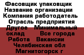Фасовщик-упаковщик › Название организации ­ Компания-работодатель › Отрасль предприятия ­ Другое › Минимальный оклад ­ 1 - Все города Работа » Вакансии   . Челябинская обл.,Магнитогорск г.